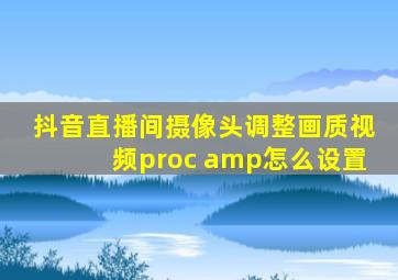 抖音直播间摄像头调整画质视频proc amp怎么设置